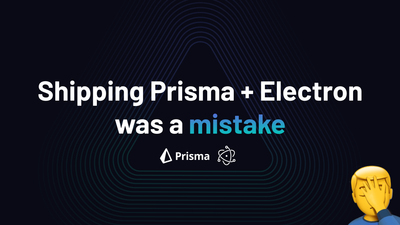 Why shipping Prisma with our Electron app was a mistake